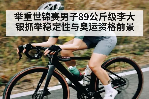 举重世锦赛男子89公斤级李大银抓举稳定性与奥运资格前景（kaiyun）