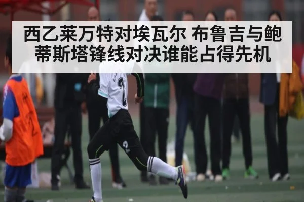 西乙莱万特对埃瓦尔 布鲁吉与鲍蒂斯塔锋线对决谁能占得先机