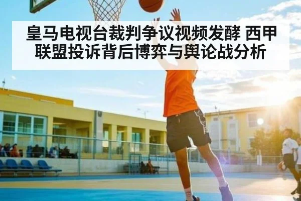 皇马电视台裁判争议视频发酵 西甲联盟投诉背后博弈与舆论战分析